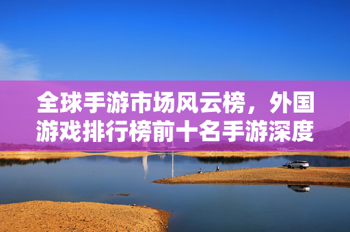 全球手游市场风云榜，外国游戏排行榜前十名手游深度解析