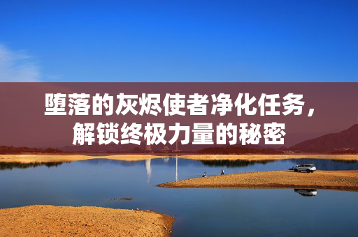 堕落的灰烬使者净化任务，解锁终极力量的秘密