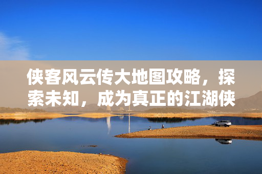 侠客风云传大地图攻略，探索未知，成为真正的江湖侠客