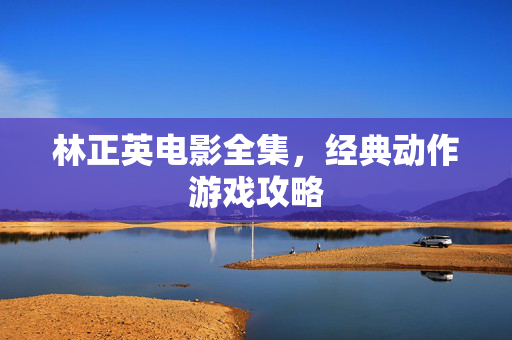 林正英电影全集，经典动作游戏攻略