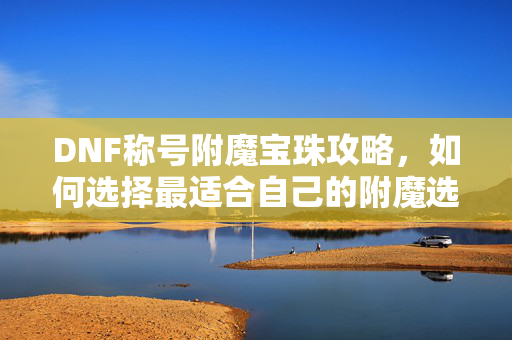 DNF称号附魔宝珠攻略，如何选择最适合自己的附魔选项？