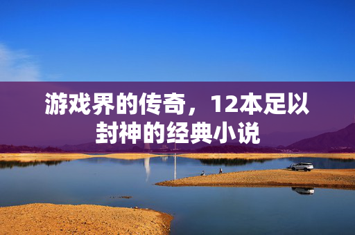 游戏界的传奇，12本足以封神的经典小说