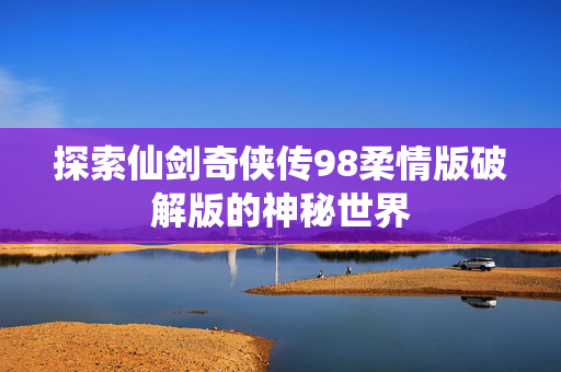 探索仙剑奇侠传98柔情版破解版的神秘世界
