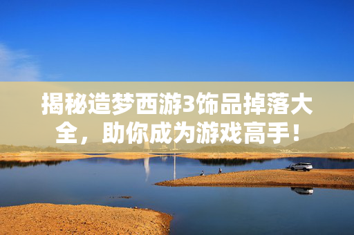 揭秘造梦西游3饰品掉落大全，助你成为游戏高手！
