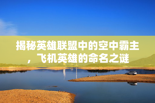 揭秘英雄联盟中的空中霸主，飞机英雄的命名之谜