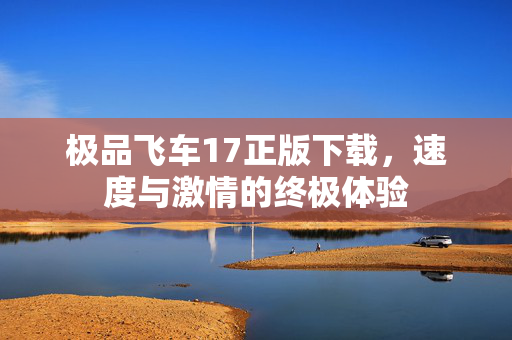 极品飞车17正版下载，速度与激情的终极体验