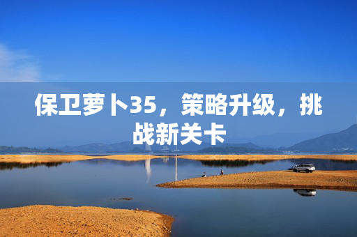 保卫萝卜35，策略升级，挑战新关卡