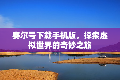赛尔号下载手机版,探索虚拟世界的奇妙之旅 赛尔号下载手机版,探索虚拟世界的奇妙之旅