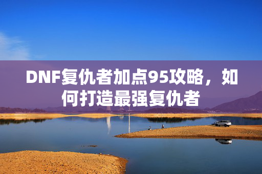 DNF复仇者加点95攻略，如何打造最强复仇者