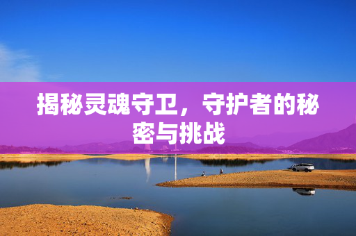 揭秘灵魂守卫，守护者的秘密与挑战