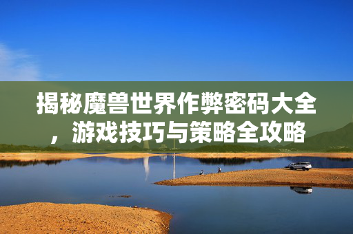 揭秘魔兽世界作弊密码大全，游戏技巧与策略全攻略