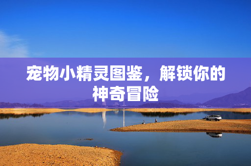 宠物小精灵图鉴，解锁你的神奇冒险