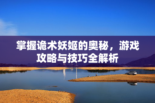 掌握诡术妖姬的奥秘，游戏攻略与技巧全解析
