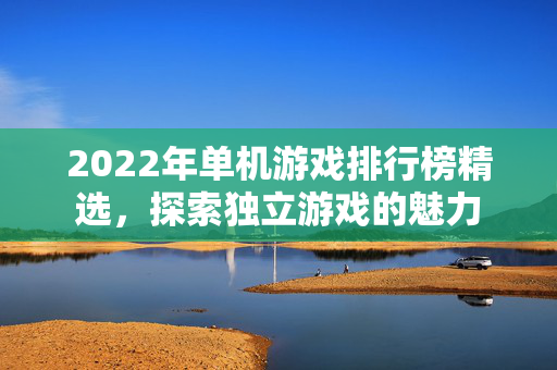 2022年单机游戏排行榜精选,探索独立游戏的魅力 2022年单机游戏排行榜精选,探索独立游戏的魅力