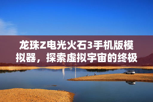 龙珠Z电光火石3手机版模拟器，探索虚拟宇宙的终极挑战