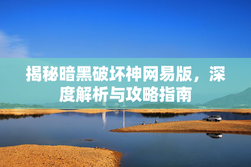 揭秘暗黑破坏神网易版,深度解析与攻略指南 揭秘暗黑破坏神网易版,深度解析与攻略指南