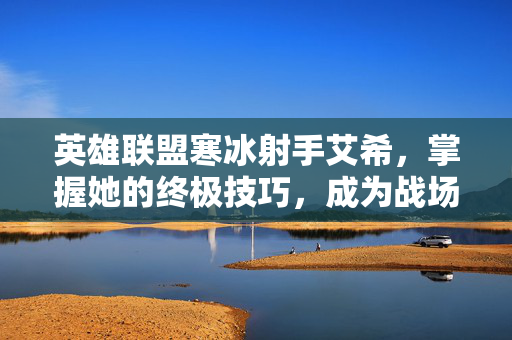 英雄联盟寒冰射手艾希，掌握她的终极技巧，成为战场上的致命一击！