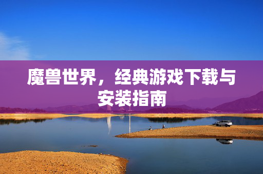魔兽世界，经典游戏下载与安装指南