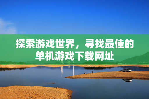 探索游戏世界,寻找最佳的单机游戏下载网址 探索游戏世界,寻找最佳的单机游戏下载网址