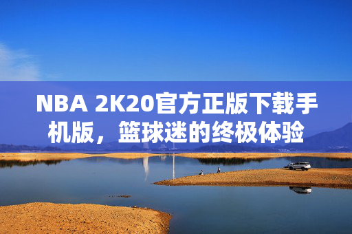 NBA 2K20官方正版下载手机版，篮球迷的终极体验