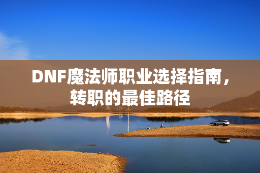 DNF魔法师职业选择指南，转职的最佳路径