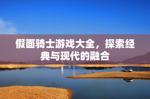 假面骑士游戏大全，探索经典与现代的融合