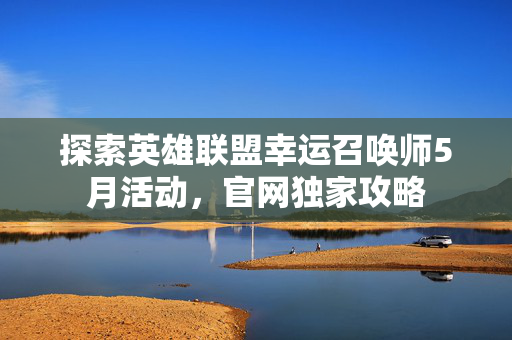 探索英雄联盟幸运召唤师5月活动，官网独家攻略