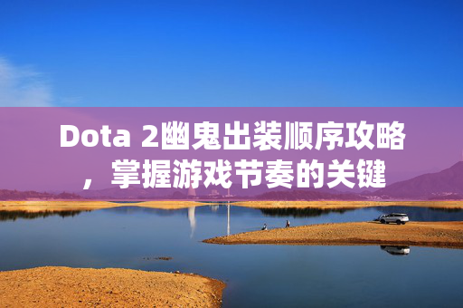 Dota 2幽鬼出装顺序攻略，掌握游戏节奏的关键
