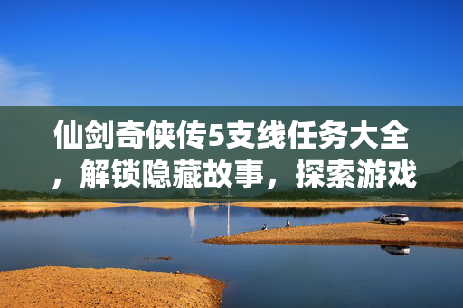 仙剑奇侠传5支线任务大全，解锁隐藏故事，探索游戏世界