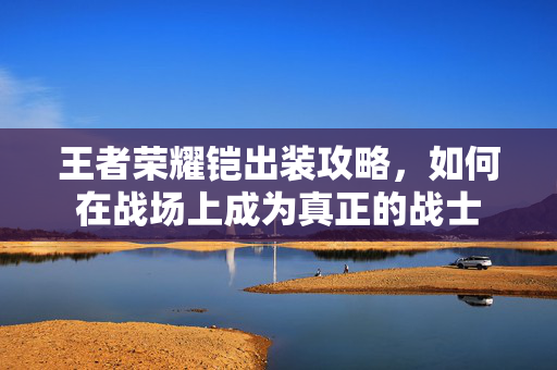王者荣耀铠出装攻略，如何在战场上成为真正的战士