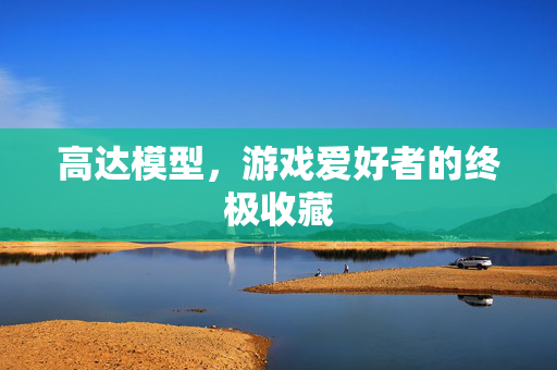 高达模型，游戏爱好者的终极收藏