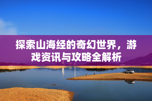 探索山海经的奇幻世界，游戏资讯与攻略全解析