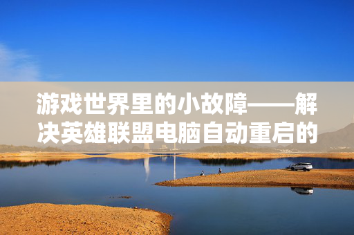 游戏世界里的小故障——解决英雄联盟电脑自动重启的秘诀