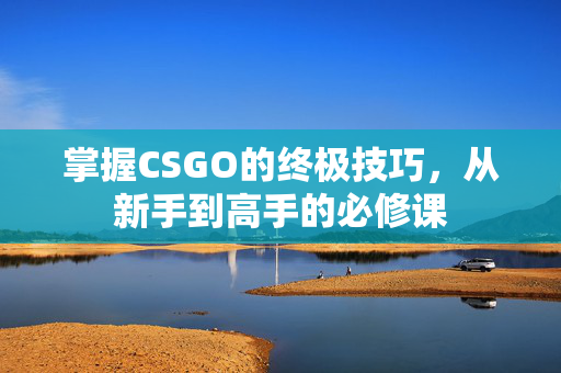 掌握CSGO的终极技巧，从新手到高手的必修课