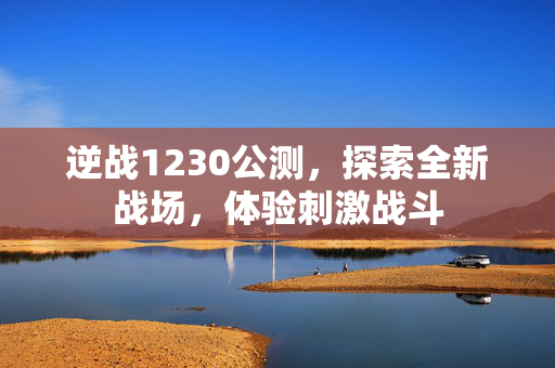 逆战1230公测，探索全新战场，体验刺激战斗