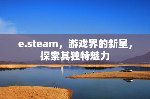 e.steam，游戏界的新星，探索其独特魅力