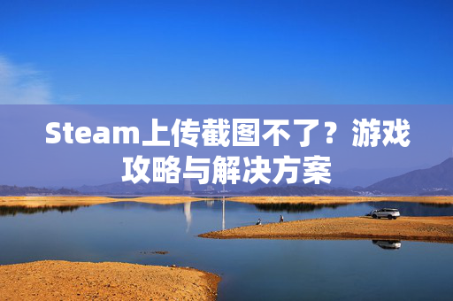 Steam上传截图不了？游戏攻略与解决方案