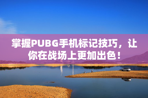 掌握PUBG手机标记技巧，让你在战场上更加出色！