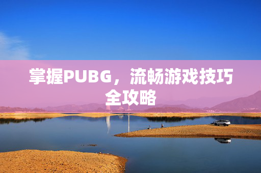 掌握PUBG，流畅游戏技巧全攻略