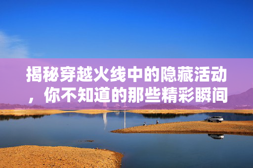 揭秘穿越火线中的隐藏活动，你不知道的那些精彩瞬间！