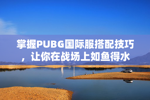 掌握PUBG国际服搭配技巧，让你在战场上如鱼得水