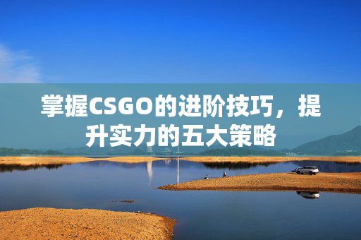 掌握CSGO的进阶技巧，提升实力的五大策略