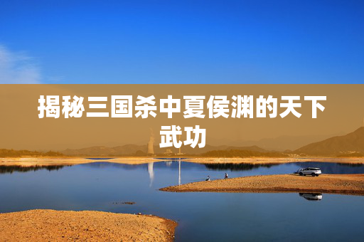 揭秘三国杀中夏侯渊的天下武功