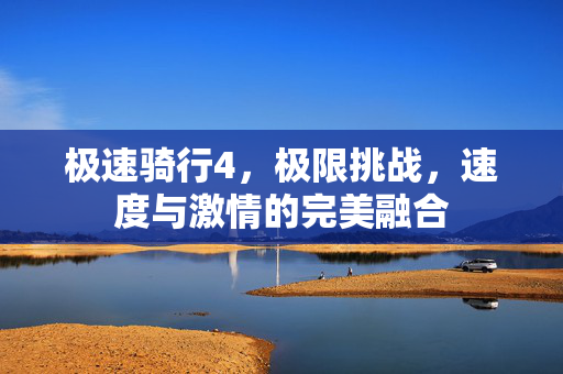 极速骑行4,极限挑战,速度与激情的完美融合 极速骑行4,极限挑战,速度与激情的完美融合