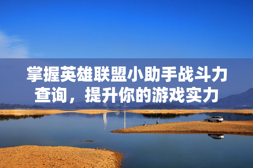 掌握英雄联盟小助手战斗力查询，提升你的游戏实力