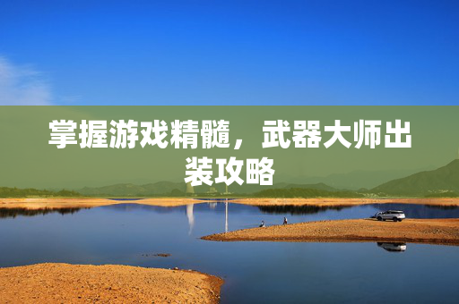 掌握游戏精髓，武器大师出装攻略