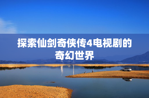 探索仙剑奇侠传4电视剧的奇幻世界