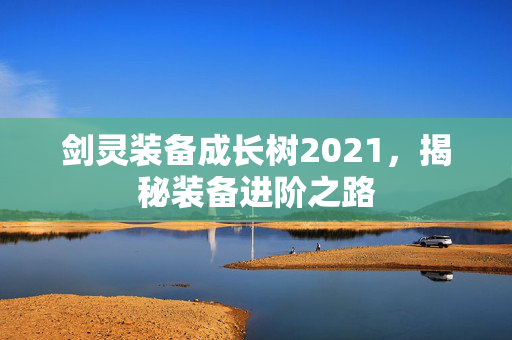 剑灵装备成长树2021，揭秘装备进阶之路
