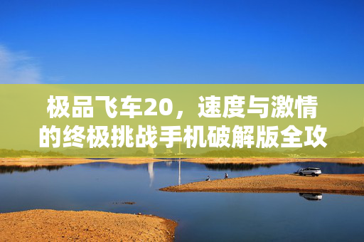 极品飞车20，速度与激情的终极挑战手机破解版全攻略