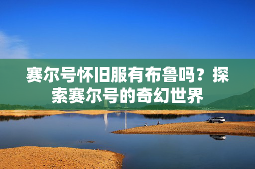 赛尔号怀旧服有布鲁吗？探索赛尔号的奇幻世界